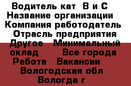 Водитель кат. В и С › Название организации ­ Компания-работодатель › Отрасль предприятия ­ Другое › Минимальный оклад ­ 1 - Все города Работа » Вакансии   . Вологодская обл.,Вологда г.